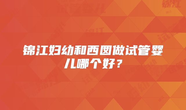 锦江妇幼和西囡做试管婴儿哪个好？