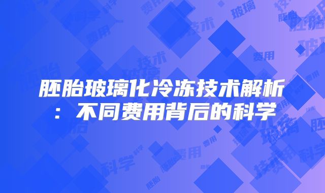 胚胎玻璃化冷冻技术解析：不同费用背后的科学
