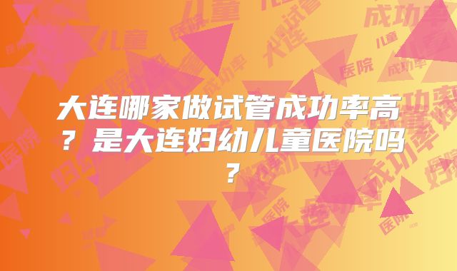 大连哪家做试管成功率高？是大连妇幼儿童医院吗？