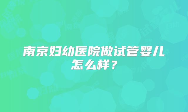南京妇幼医院做试管婴儿怎么样？
