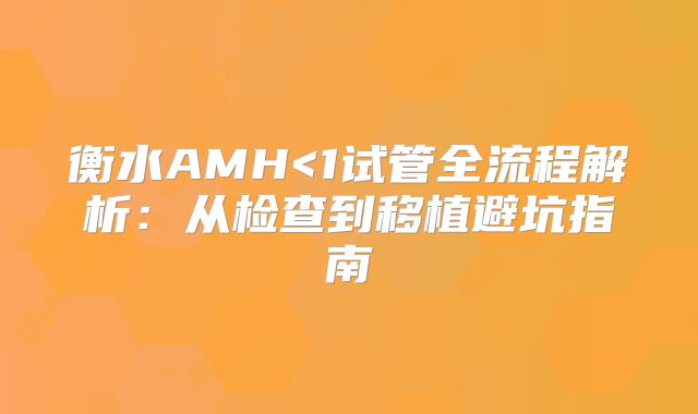 衡水AMH<1试管全流程解析：从检查到移植避坑指南