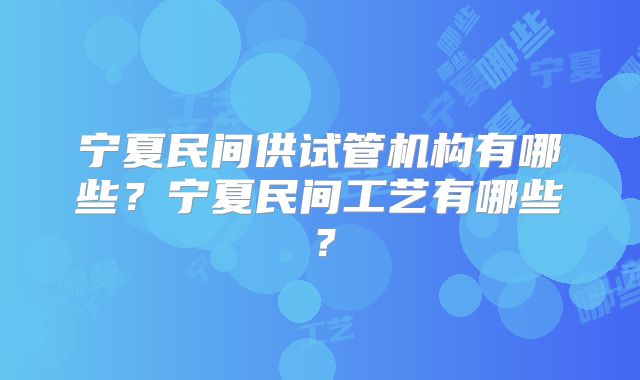 宁夏民间供试管机构有哪些?宁夏民间工艺有哪些?