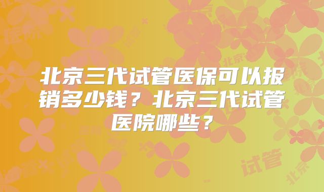 北京三代试管医保可以报销多少钱？北京三代试管医院哪些？