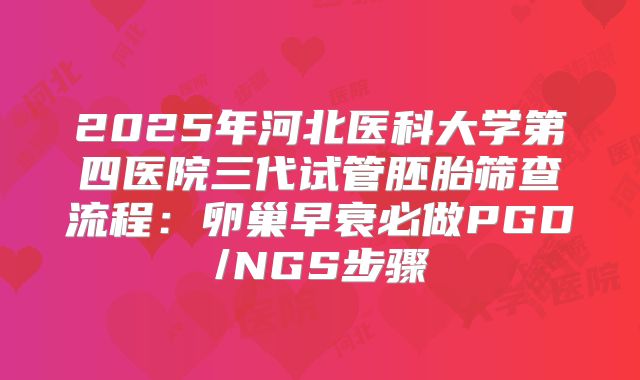 2025年河北医科大学第四医院三代试管胚胎筛查流程：卵巢早衰必做PGD/NGS步骤