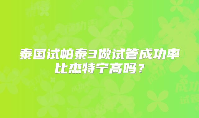 泰国试帕泰3做试管成功率比杰特宁高吗？