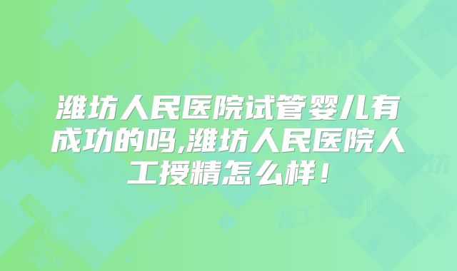 潍坊人民医院试管婴儿有成功的吗,潍坊人民医院人工授精怎么样！