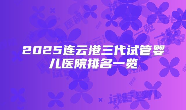 2025连云港三代试管婴儿医院排名一览