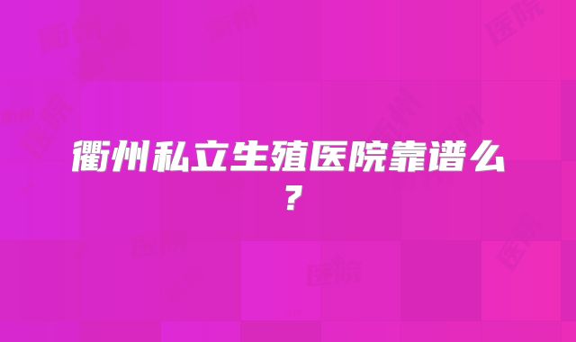 衢州私立生殖医院靠谱么？
