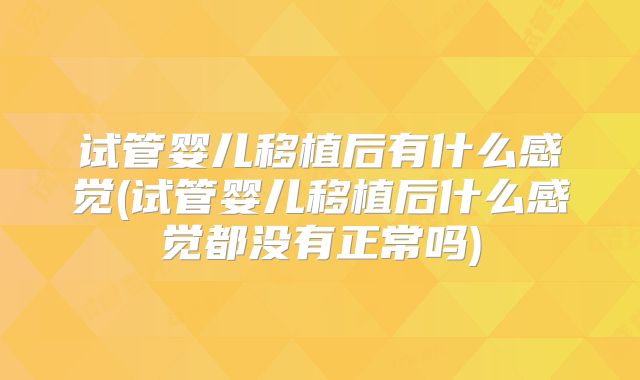 试管婴儿移植后有什么感觉(试管婴儿移植后什么感觉都没有正常吗)