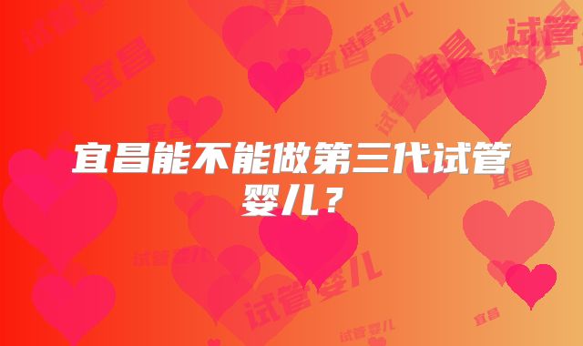 宜昌能不能做第三代试管婴儿？