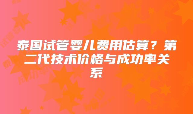 泰国试管婴儿费用估算？第二代技术价格与成功率关系