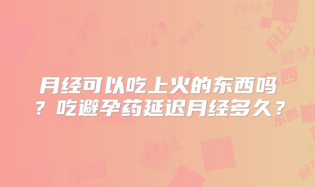月经可以吃上火的东西吗？吃避孕药延迟月经多久？