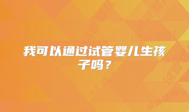 我可以通过试管婴儿生孩子吗？