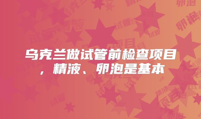 乌克兰做试管前检查项目，精液、卵泡是基本