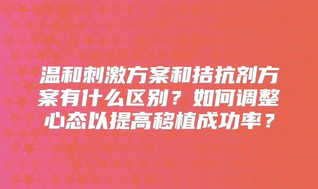 温和刺激方案和拮抗剂方案有什么区别？如何调整心态以提高移植成功率？