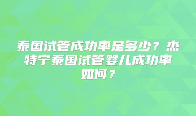 泰国试管成功率是多少?杰特宁泰国试管婴儿成功率如何?