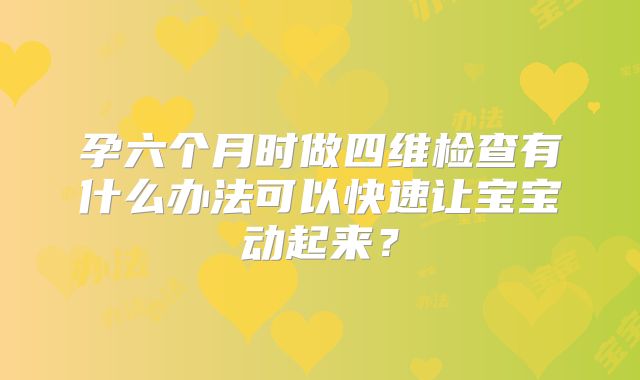 孕六个月时做四维检查有什么办法可以快速让宝宝动起来?