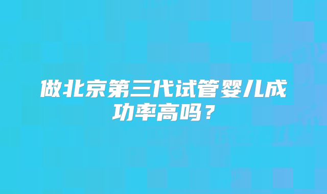 做北京第三代试管婴儿成功率高吗？