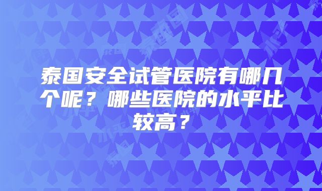 泰国安全试管医院有哪几个呢？哪些医院的水平比较高？