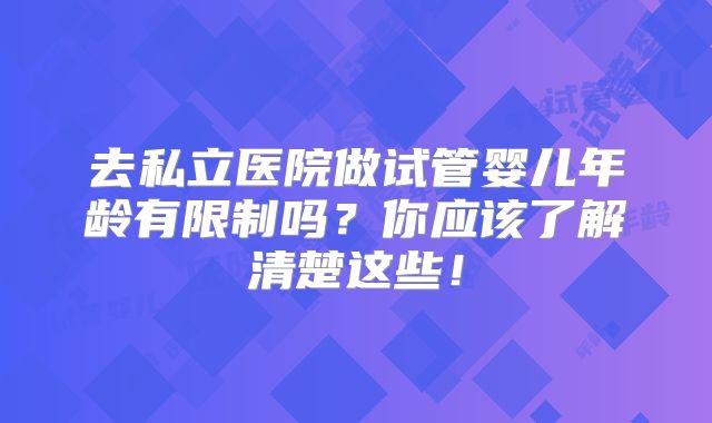去私立医院做试管婴儿年龄有限制吗？你应该了解清楚这些！