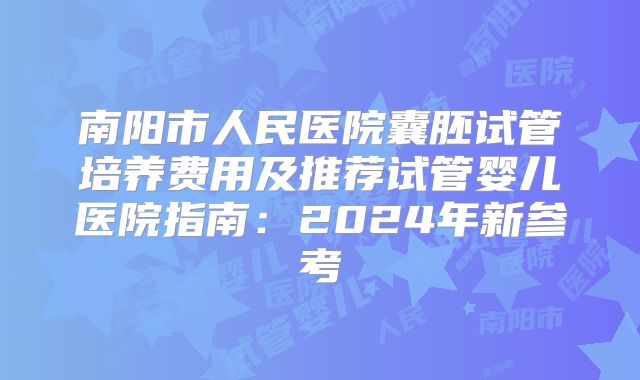南阳市人民医院囊胚试管培养费用及推荐试管婴儿医院指南:2024年新参考