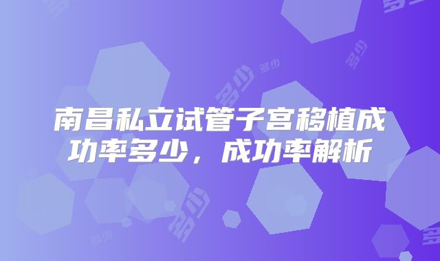 南昌私立试管子宫移植成功率多少,成功率解析