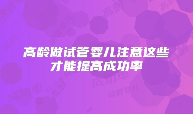 高龄做试管婴儿注意这些才能提高成功率