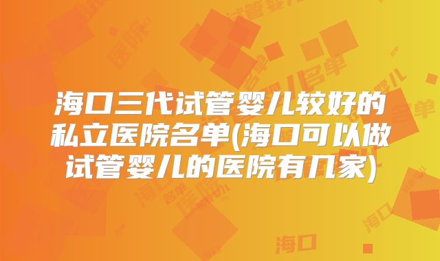 海口三代试管婴儿较好的私立医院名单(海口可以做试管婴儿的医院有几家)