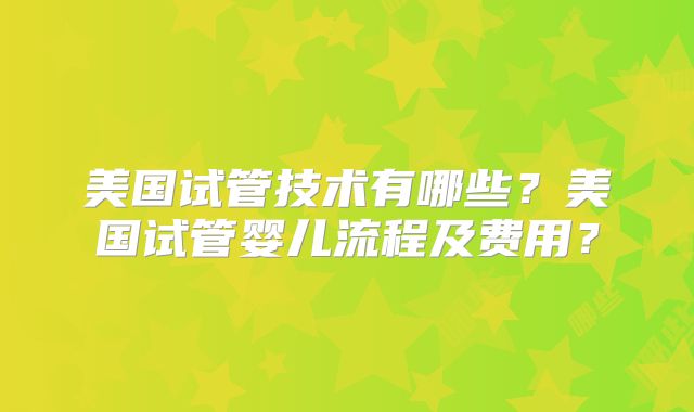 美国试管技术有哪些？美国试管婴儿流程及费用？