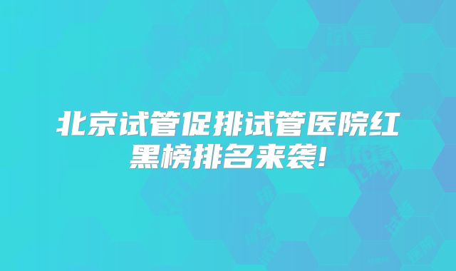 北京试管促排试管医院红黑榜排名来袭!