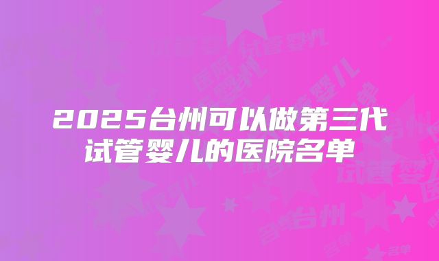 2025台州可以做第三代试管婴儿的医院名单