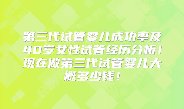 第三代试管婴儿成功率及40岁女性试管经历分析!现在做第三代试管婴儿大概多少钱!