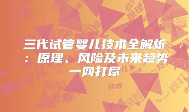 三代试管婴儿技术全解析：原理、风险及未来趋势一网打尽
