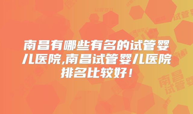 南昌有哪些有名的试管婴儿医院,南昌试管婴儿医院排名比较好!