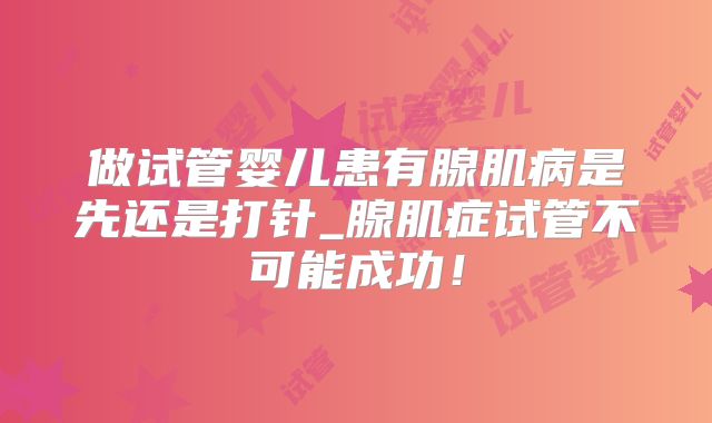 做试管婴儿患有腺肌病是先还是打针_腺肌症试管不可能成功！