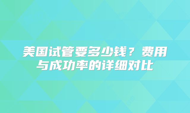 美国试管要多少钱？费用与成功率的详细对比