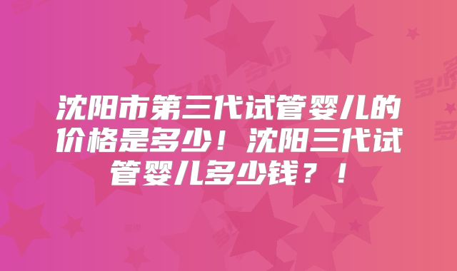 沈阳市第三代试管婴儿的价格是多少！沈阳三代试管婴儿多少钱？！