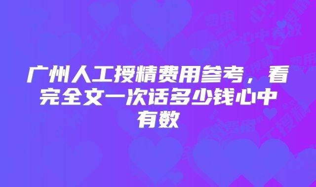 广州人工授精费用参考，看完全文一次话多少钱心中有数