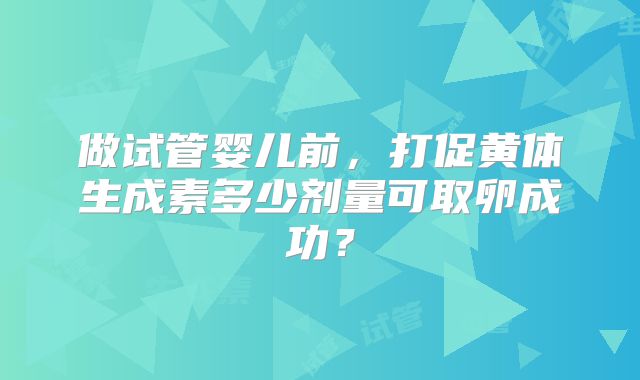 做试管婴儿前，打促黄体生成素多少剂量可取卵成功？