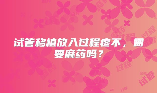 试管移植放入过程疼不,需要麻药吗?