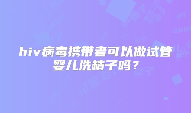 hiv病毒携带者可以做试管婴儿洗精子吗?
