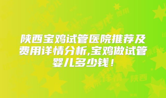 陕西宝鸡试管医院推荐及费用详情分析,宝鸡做试管婴儿多少钱！