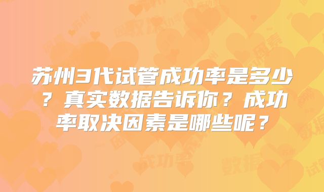 苏州3代试管成功率是多少？真实数据告诉你？成功率取决因素是哪些呢？