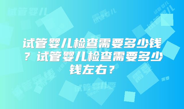 试管婴儿检查需要多少钱?试管婴儿检查需要多少钱左右?