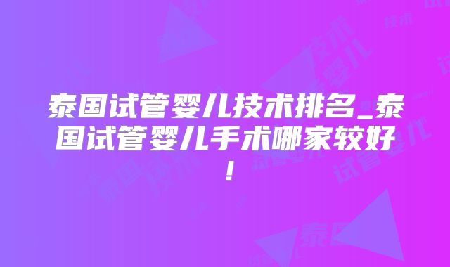 泰国试管婴儿技术排名_泰国试管婴儿手术哪家较好！