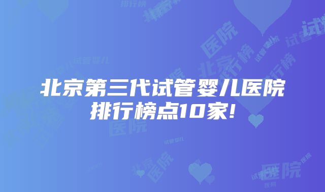 北京第三代试管婴儿医院排行榜点10家!