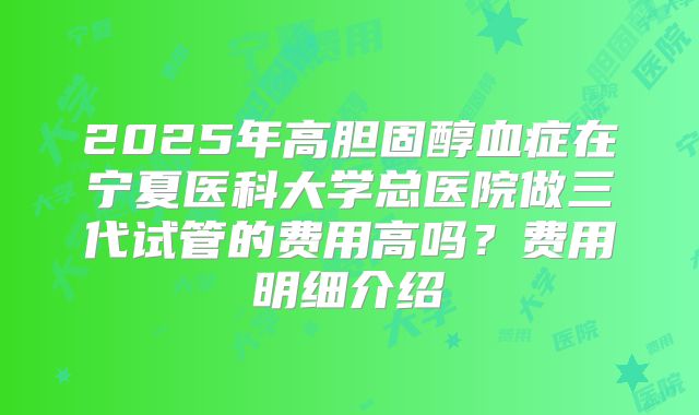 2025年高胆固醇血症在宁夏医科大学总医院做三代试管的费用高吗？费用明细介绍