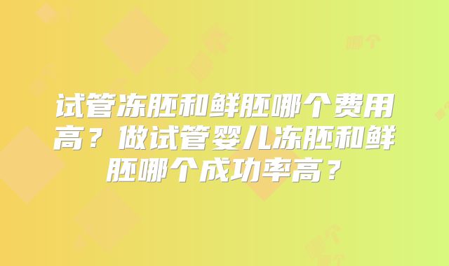 试管冻胚和鲜胚哪个费用高？做试管婴儿冻胚和鲜胚哪个成功率高？