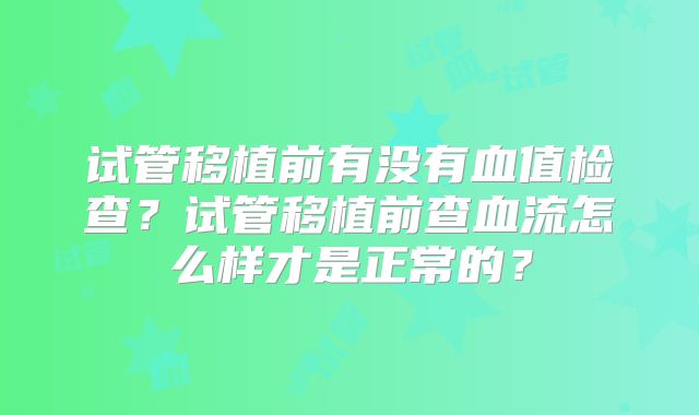 试管移植前有没有血值检查？试管移植前查血流怎么样才是正常的？