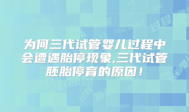 为何三代试管婴儿过程中会遭遇胎停现象,三代试管胚胎停育的原因!